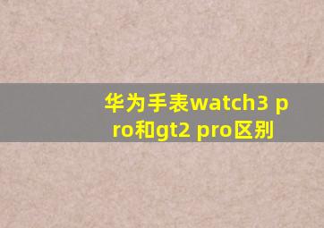 华为手表watch3 pro和gt2 pro区别